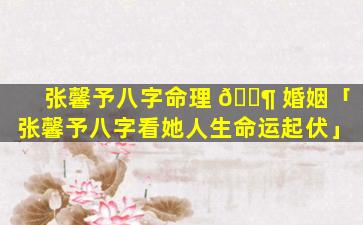 张馨予八字命理 🐶 婚姻「张馨予八字看她人生命运起伏」